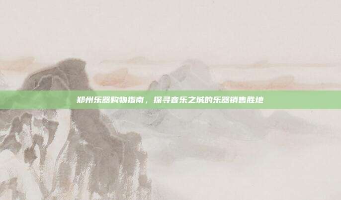 郑州乐器购物指南，探寻音乐之城的乐器销售胜地