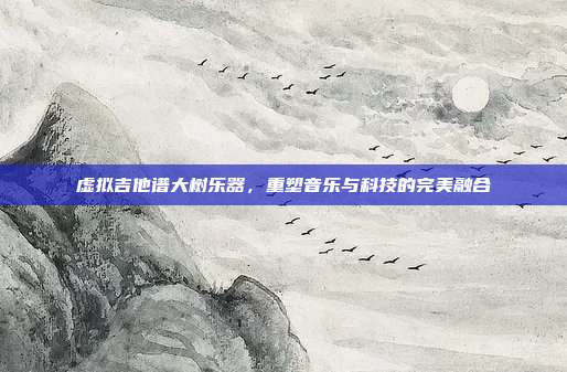 虚拟吉他谱大树乐器，重塑音乐与科技的完美融合