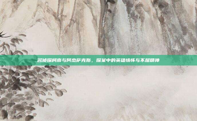名侦探柯南与阿杰萨克斯，探案中的英雄情怀与不屈精神