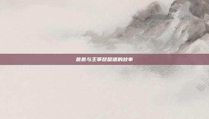 爸爸与王筝琵琶谱的故事