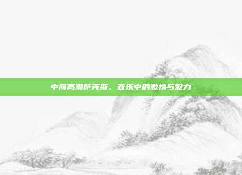中间高潮萨克斯,音乐中的激情与魅力