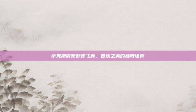 萨克斯演奏野蜂飞舞，音乐之美的独特诠释