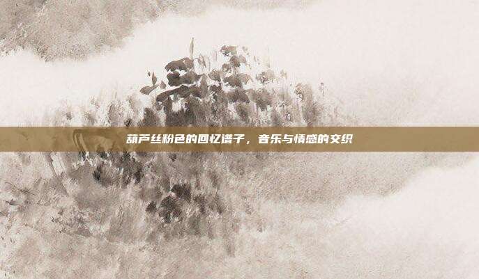 葫芦丝粉色的回忆谱子，音乐与情感的交织