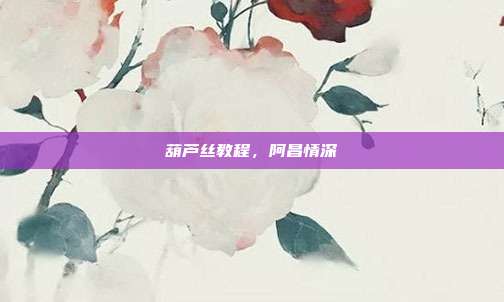 葫芦丝教程，阿昌情深