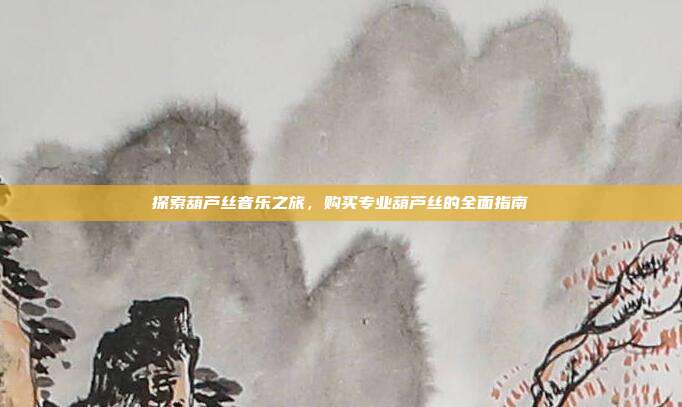 探索葫芦丝音乐之旅，购买专业葫芦丝的全面指南