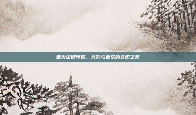 萤火虫钢琴谱，光影与音乐的交织之美