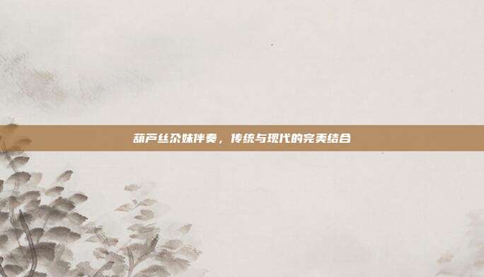 葫芦丝尕妹伴奏，传统与现代的完美结合