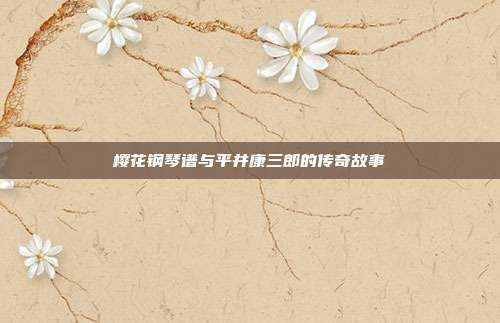 樱花钢琴谱与平井康三郎的传奇故事