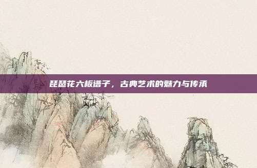 琵琶花六板谱子,古典艺术的魅力与传承