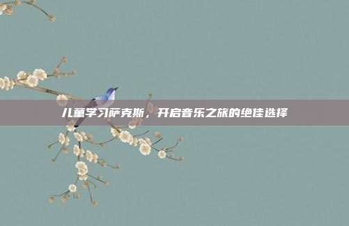 儿童学习萨克斯，开启音乐之旅的绝佳选择