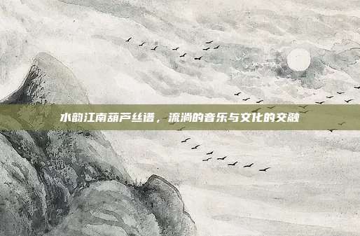 水韵江南葫芦丝谱，流淌的音乐与文化的交融