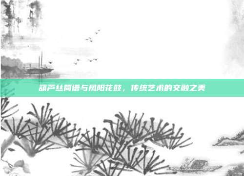 葫芦丝简谱与凤阳花鼓，传统艺术的交融之美