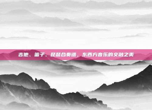 吉他、笛子、琵琶合奏谱，东西方音乐的交融之美