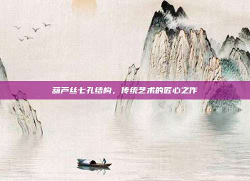 葫芦丝七孔结构，传统艺术的匠心之作