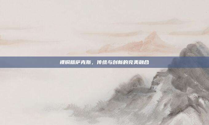 裸铜版萨克斯，传统与创新的完美融合