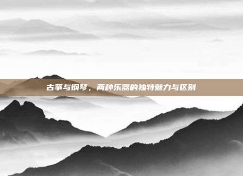 古筝与钢琴,两种乐器的独特魅力与区别