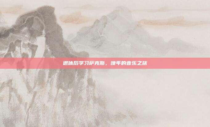 退休后学习萨克斯,晚年的音乐之旅