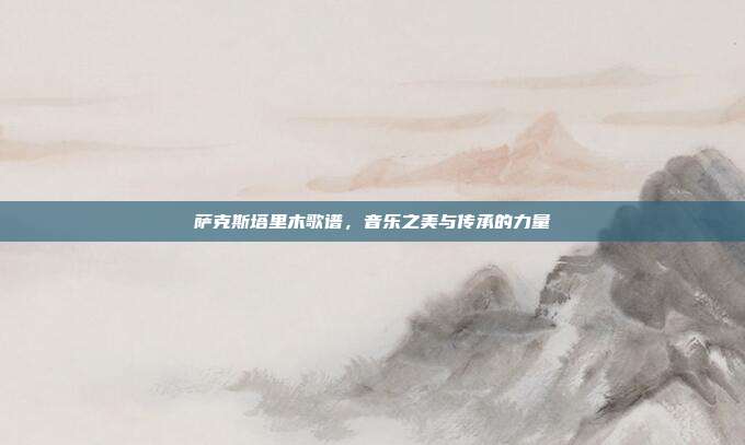 萨克斯塔里木歌谱，音乐之美与传承的力量