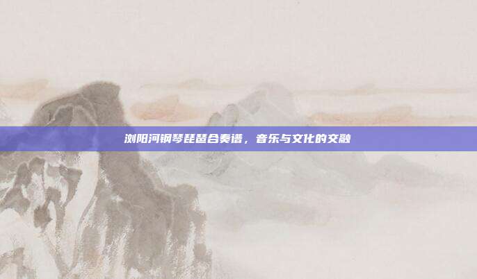 浏阳河钢琴琵琶合奏谱，音乐与文化的交融