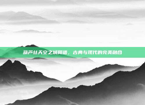 葫芦丝天空之城简谱，古典与现代的完美融合