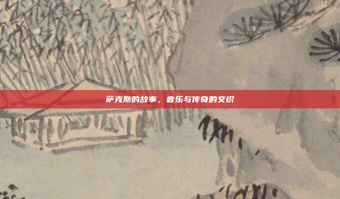 萨克斯的故事，音乐与传奇的交织