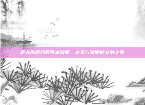萨克斯何日君再来黎明，音乐与黎明的交融之美