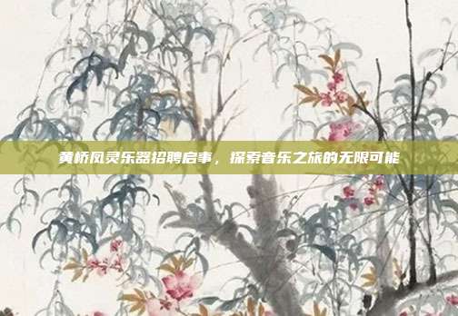 黄桥凤灵乐器招聘启事,探索音乐之旅的无限可能