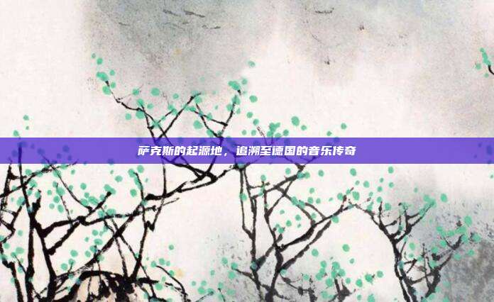 萨克斯的起源地，追溯至德国的音乐传奇