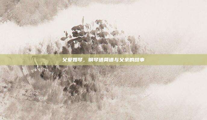父爱如琴，钢琴谱简谱与父亲的故事