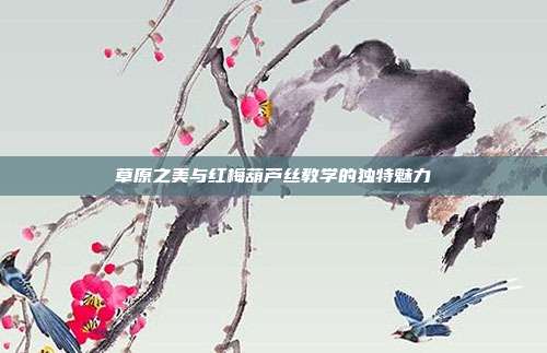 草原之美与红梅葫芦丝教学的独特魅力