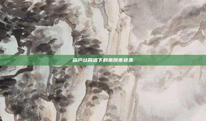 葫芦丝简谱下的草原夜色美