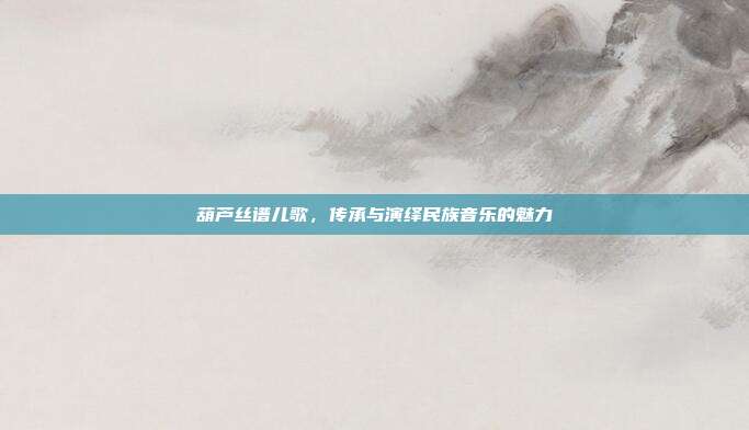 葫芦丝谱儿歌，传承与演绎民族音乐的魅力