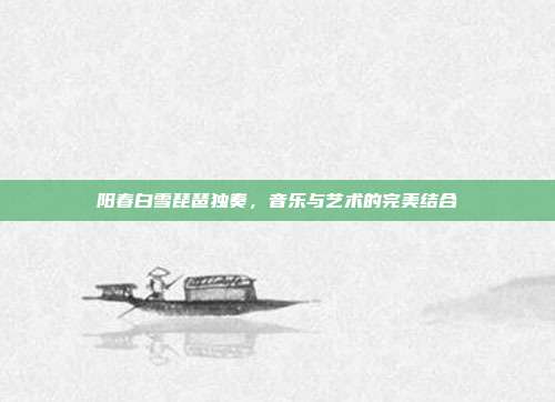 阳春白雪琵琶独奏，音乐与艺术的完美结合