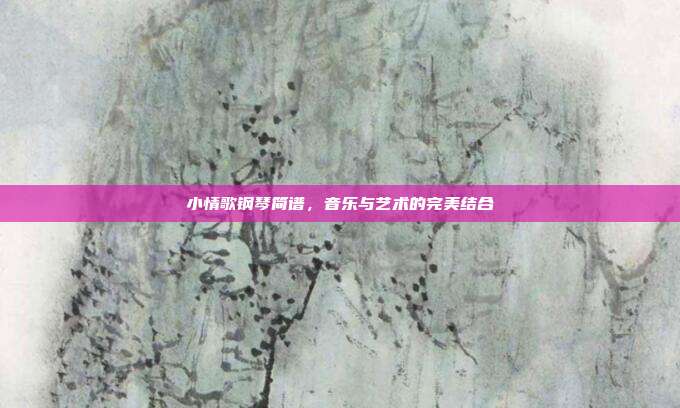 小情歌钢琴简谱，音乐与艺术的完美结合