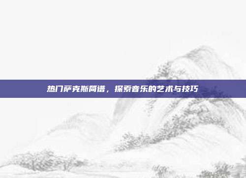 热门萨克斯简谱，探索音乐的艺术与技巧