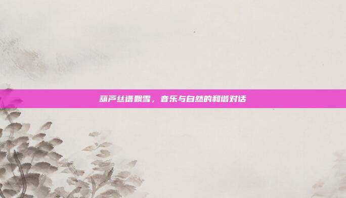 葫芦丝谱飘雪，音乐与自然的和谐对话