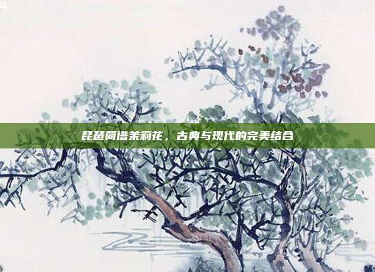 琵琶简谱茉莉花，古典与现代的完美结合