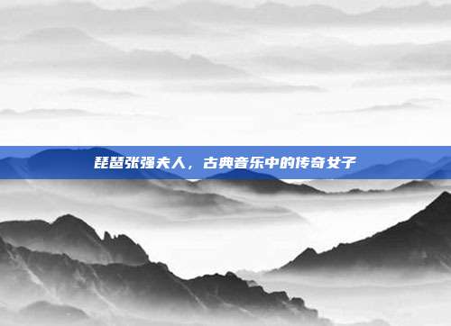 琵琶张强夫人，古典音乐中的传奇女子