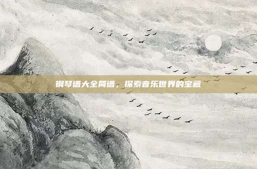 钢琴谱大全简谱，探索音乐世界的宝藏