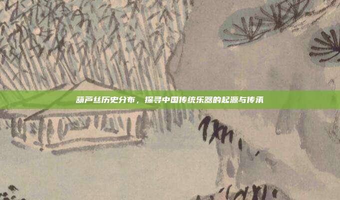 葫芦丝历史分布，探寻中国传统乐器的起源与传承