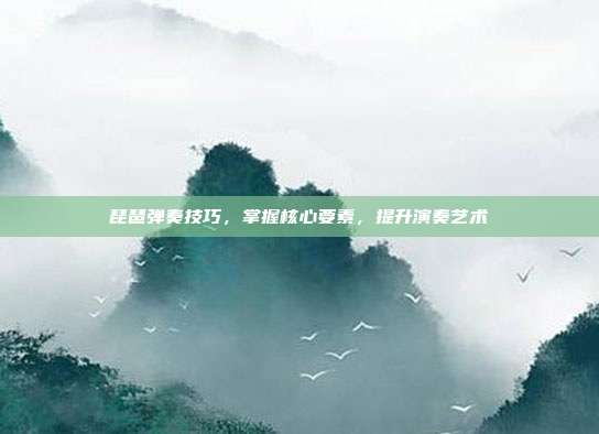 琵琶弹奏技巧，掌握核心要素，提升演奏艺术