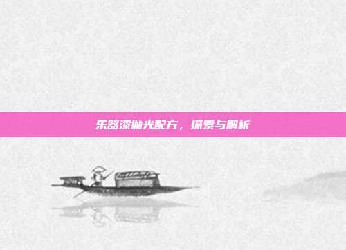 乐器漆抛光配方，探索与解析