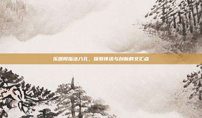 乐器陨指法八孔，探索传统与创新的交汇点