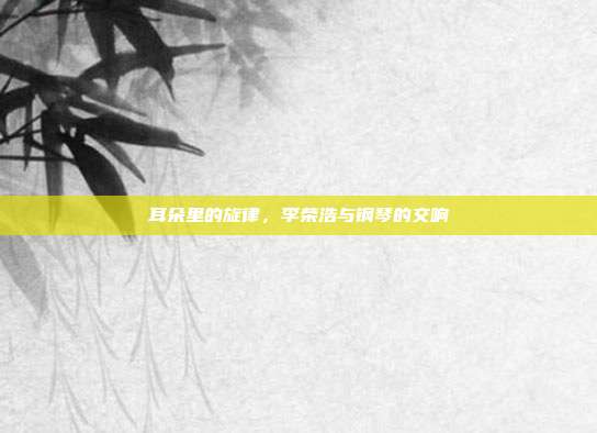 耳朵里的旋律,李荣浩与钢琴的交响