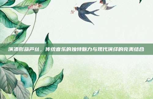 演凑形葫芦丝，传统音乐的独特魅力与现代演绎的完美结合