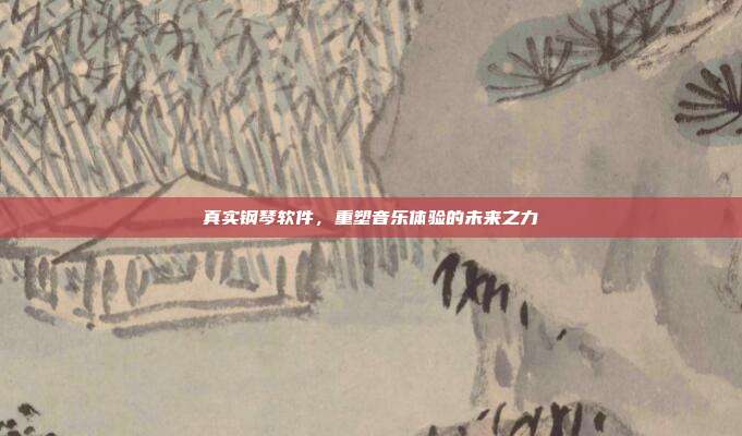真实钢琴软件，重塑音乐体验的未来之力