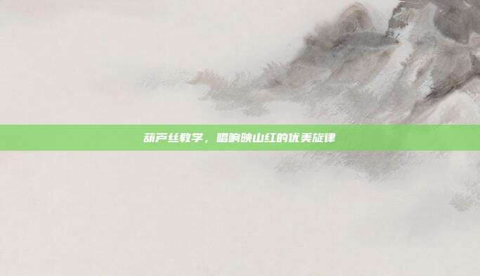 葫芦丝教学，唱响映山红的优美旋律