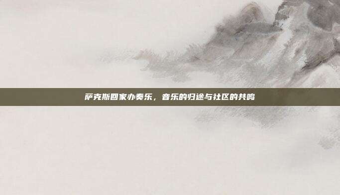 萨克斯回家办奏乐，音乐的归途与社区的共鸣