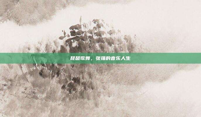 琵琶歌舞，张强的音乐人生