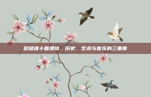 琵琶谱十面埋伏，历史、艺术与音乐的三重奏